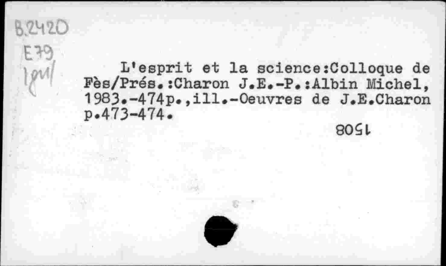 ﻿62.420
ЕЧ.
L’esprit et la science:Colloque de Fès/Prés.sCharon J.E.-P.:Albin Michel, 1983»-474p.,ill.-Oeuvres de J.E.Charon p.473-474.
8051